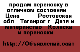 продам переноску в отличном состоянии › Цена ­ 600 - Ростовская обл., Таганрог г. Дети и материнство » Коляски и переноски   